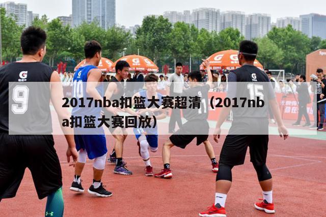 2017nba扣篮大赛超清（2017nba扣篮大赛回放）-第1张图片-足球直播_足球免费在线高清直播_足球视频在线观看无插件-24直播网