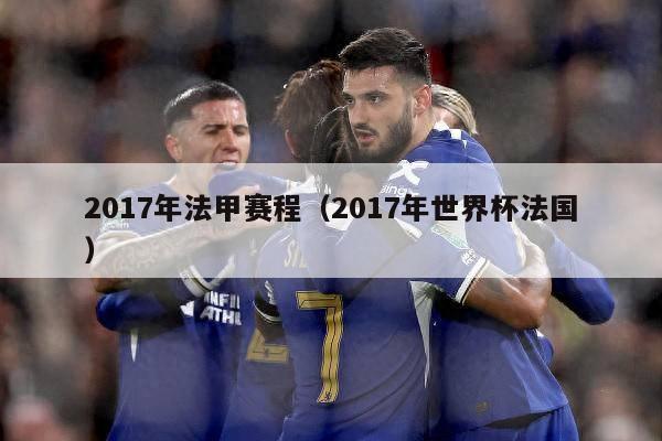 2017年法甲赛程（2017年世界杯法国）-第1张图片-足球直播_足球免费在线高清直播_足球视频在线观看无插件-24直播网