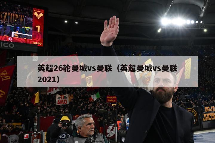 英超26轮曼城vs曼联（英超曼城vs曼联2021）-第1张图片-足球直播_足球免费在线高清直播_足球视频在线观看无插件-24直播网