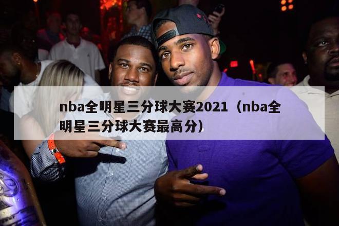 nba全明星三分球大赛2021（nba全明星三分球大赛最高分）-第1张图片-足球直播_足球免费在线高清直播_足球视频在线观看无插件-24直播网