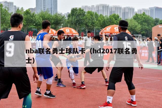 nba联名勇士球队卡（hd2017联名勇士）-第1张图片-足球直播_足球免费在线高清直播_足球视频在线观看无插件-24直播网