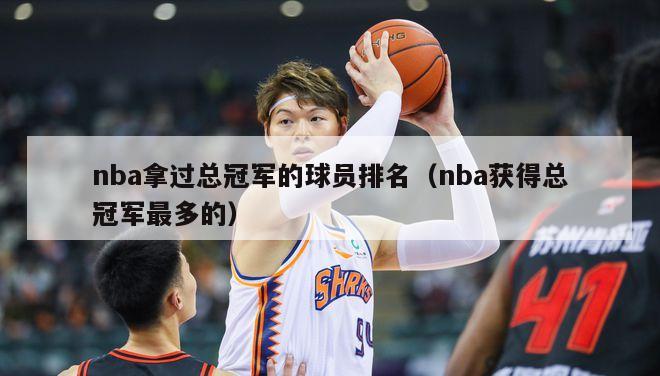 nba拿过总冠军的球员排名（nba获得总冠军最多的）-第1张图片-足球直播_足球免费在线高清直播_足球视频在线观看无插件-24直播网