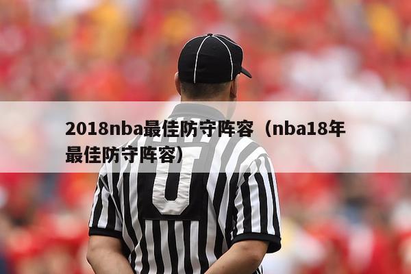 2018nba最佳防守阵容（nba18年最佳防守阵容）-第1张图片-足球直播_足球免费在线高清直播_足球视频在线观看无插件-24直播网