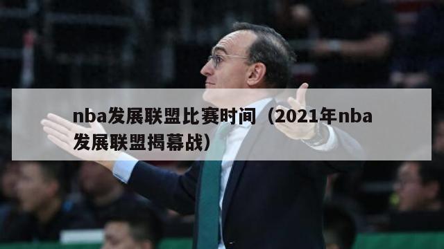 nba发展联盟比赛时间（2021年nba发展联盟揭幕战）-第1张图片-足球直播_足球免费在线高清直播_足球视频在线观看无插件-24直播网