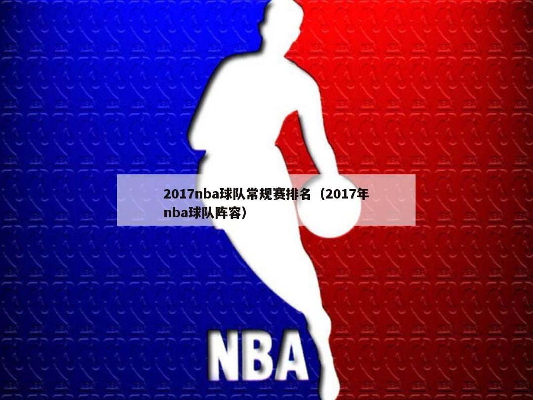 2017nba球队常规赛排名（2017年nba球队阵容）-第1张图片-足球直播_足球免费在线高清直播_足球视频在线观看无插件-24直播网