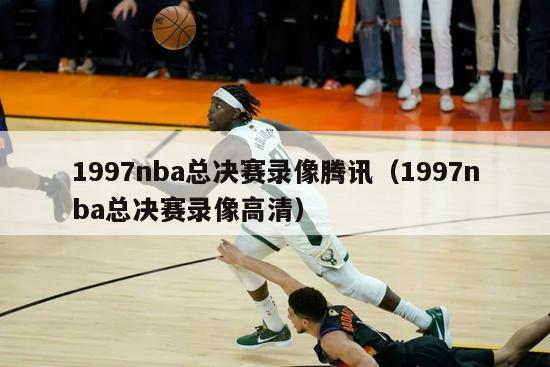 1997nba总决赛录像腾讯（1997nba总决赛录像高清）-第1张图片-足球直播_足球免费在线高清直播_足球视频在线观看无插件-24直播网