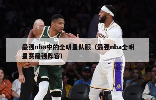 最强nba中的全明星队服（最强nba全明星赛最强阵容）-第1张图片-足球直播_足球免费在线高清直播_足球视频在线观看无插件-24直播网