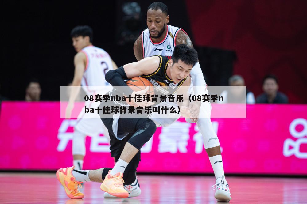 08赛季nba十佳球背景音乐（08赛季nba十佳球背景音乐叫什么）-第1张图片-足球直播_足球免费在线高清直播_足球视频在线观看无插件-24直播网