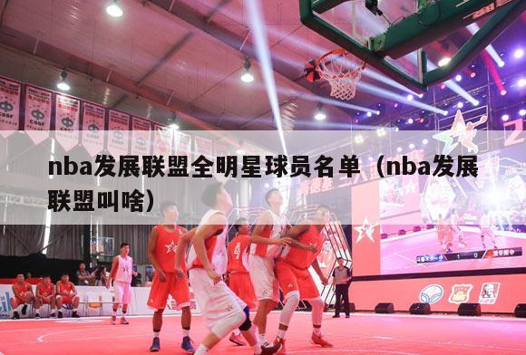 nba发展联盟全明星球员名单（nba发展联盟叫啥）-第1张图片-足球直播_足球免费在线高清直播_足球视频在线观看无插件-24直播网