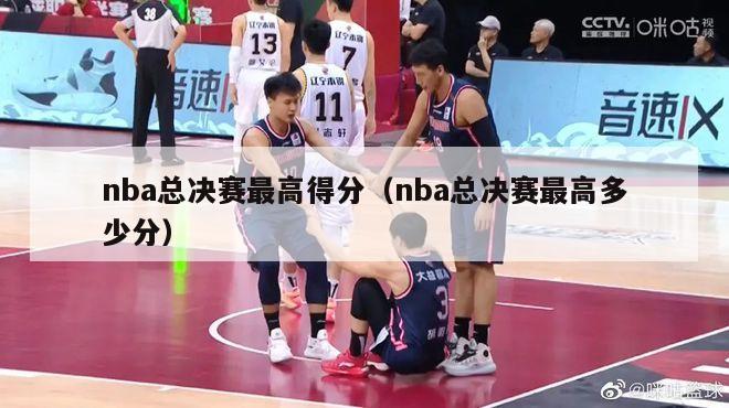 nba总决赛最高得分（nba总决赛最高多少分）-第1张图片-足球直播_足球免费在线高清直播_足球视频在线观看无插件-24直播网