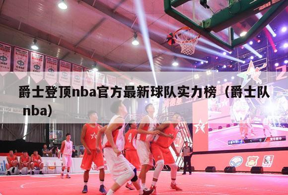 爵士登顶nba官方最新球队实力榜（爵士队 nba）-第1张图片-足球直播_足球免费在线高清直播_足球视频在线观看无插件-24直播网