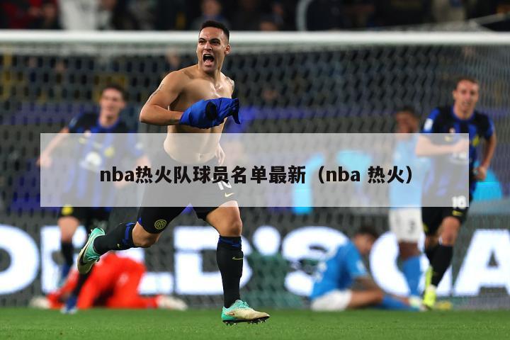 nba热火队球员名单最新（nba 热火）-第1张图片-足球直播_足球免费在线高清直播_足球视频在线观看无插件-24直播网