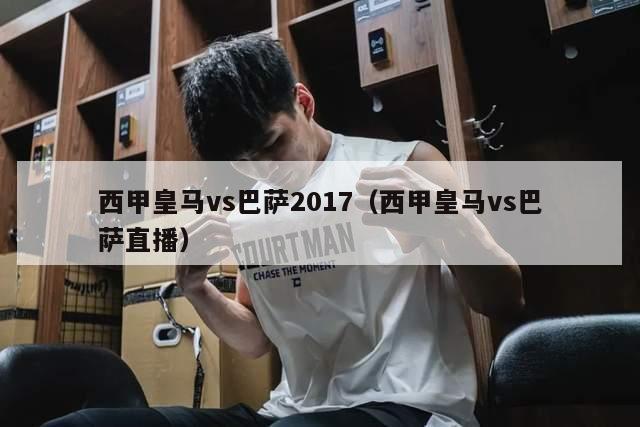 西甲皇马vs巴萨2017（西甲皇马vs巴萨直播）-第1张图片-足球直播_足球免费在线高清直播_足球视频在线观看无插件-24直播网