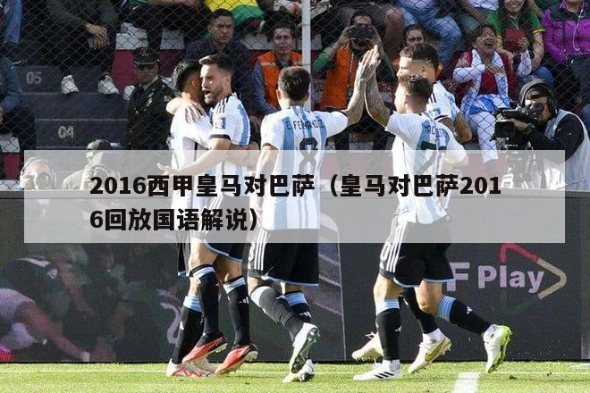 2016西甲皇马对巴萨（皇马对巴萨2016回放国语解说）-第1张图片-足球直播_足球免费在线高清直播_足球视频在线观看无插件-24直播网