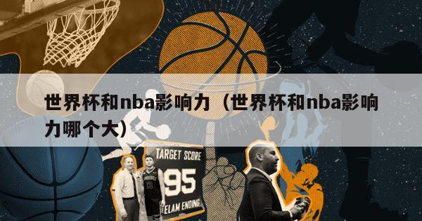 世界杯和nba影响力（世界杯和nba影响力哪个大）-第1张图片-足球直播_足球免费在线高清直播_足球视频在线观看无插件-24直播网