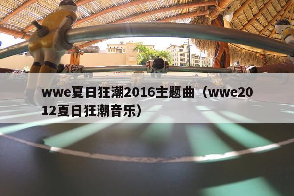 wwe夏日狂潮2016主题曲（wwe2012夏日狂潮音乐）-第1张图片-足球直播_足球免费在线高清直播_足球视频在线观看无插件-24直播网