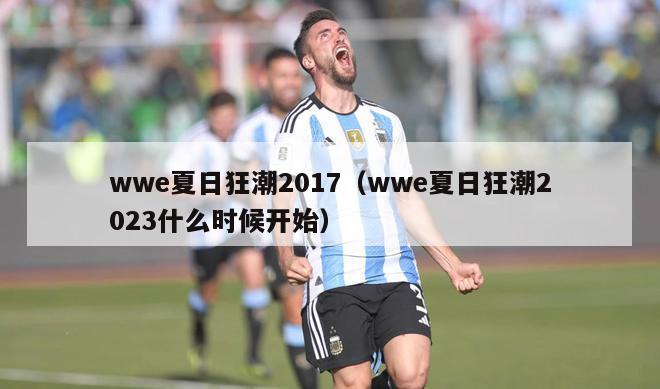 wwe夏日狂潮2017（wwe夏日狂潮2023什么时候开始）-第1张图片-足球直播_足球免费在线高清直播_足球视频在线观看无插件-24直播网