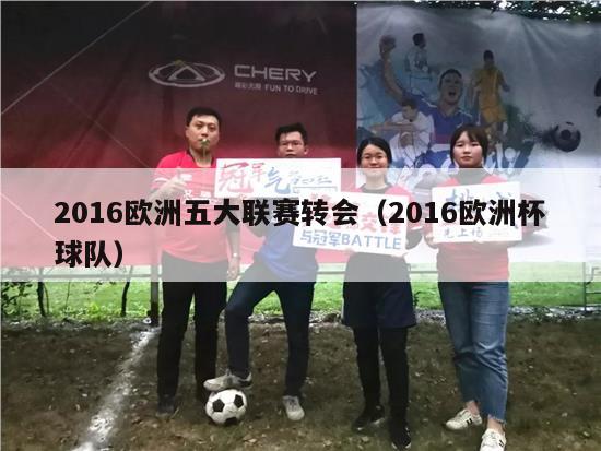 2016欧洲五大联赛转会（2016欧洲杯球队）-第1张图片-足球直播_足球免费在线高清直播_足球视频在线观看无插件-24直播网