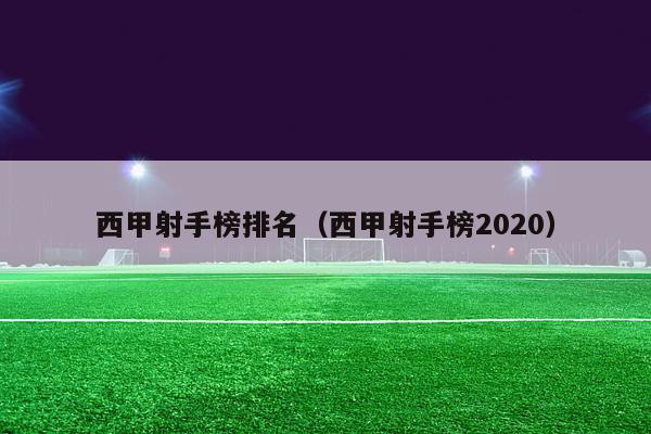 西甲射手榜排名（西甲射手榜2020）-第1张图片-足球直播_足球免费在线高清直播_足球视频在线观看无插件-24直播网