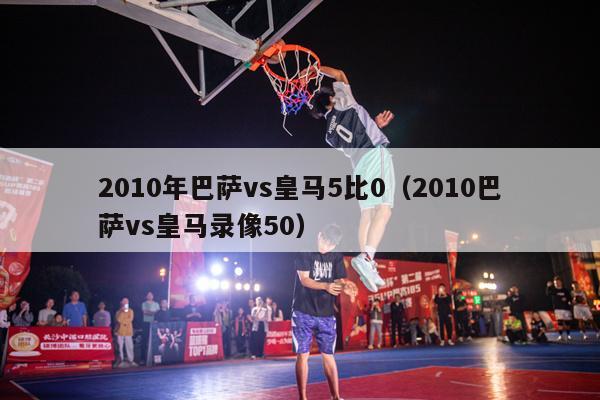 2010年巴萨vs皇马5比0（2010巴萨vs皇马录像50）-第1张图片-足球直播_足球免费在线高清直播_足球视频在线观看无插件-24直播网