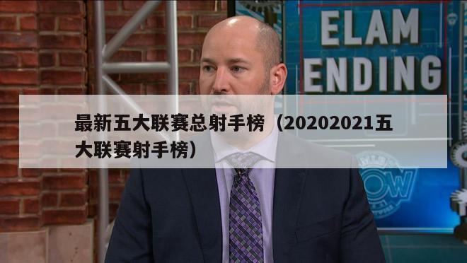 最新五大联赛总射手榜（20202021五大联赛射手榜）-第1张图片-足球直播_足球免费在线高清直播_足球视频在线观看无插件-24直播网