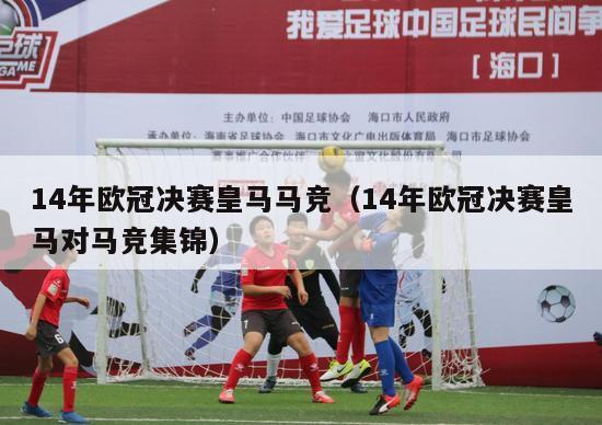 14年欧冠决赛皇马马竞（14年欧冠决赛皇马对马竞集锦）-第1张图片-足球直播_足球免费在线高清直播_足球视频在线观看无插件-24直播网