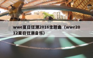 wwe夏日狂潮2016主题曲（wwe2012夏日狂潮音乐）