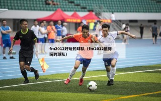 fm2012好玩的球队（fm2012值得玩的球队）