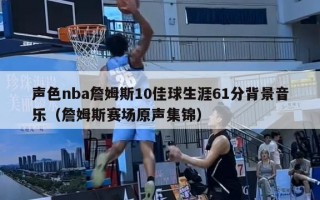 声色nba詹姆斯10佳球生涯61分背景音乐（詹姆斯赛场原声集锦）