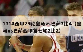 1314西甲29轮皇马vs巴萨3比4（皇马vs巴萨西甲第七轮2比2）