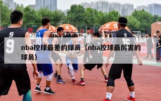 nba控球最差的球员（nba控球最厉害的球员）