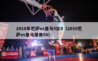 2010年巴萨vs皇马5比0（2010巴萨vs皇马录像50）