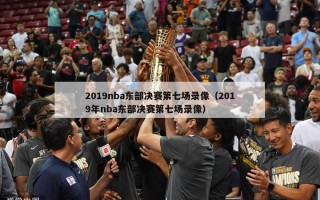 2019nba东部决赛第七场录像（2019年nba东部决赛第七场录像）