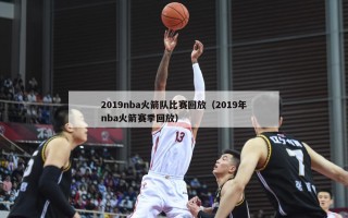 2019nba火箭队比赛回放（2019年nba火箭赛季回放）