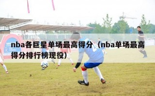 nba各巨星单场最高得分（nba单场最高得分排行榜现役）