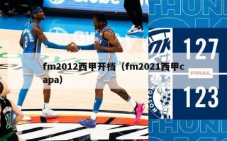 fm2012西甲开档（fm2021西甲capa）