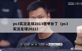 ps3实况足球2013德甲补丁（ps3 实况足球2021）