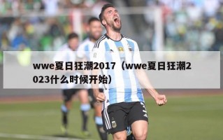 wwe夏日狂潮2017（wwe夏日狂潮2023什么时候开始）