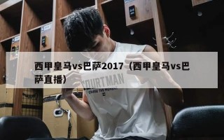 西甲皇马vs巴萨2017（西甲皇马vs巴萨直播）