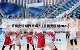 贝西克塔斯西甲吗?（贝西克塔斯2021）