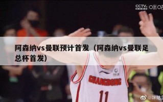 阿森纳vs曼联预计首发（阿森纳vs曼联足总杯首发）