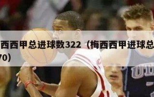 梅西西甲总进球数322（梅西西甲进球总数470）