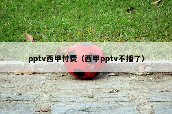 pptv西甲付费（西甲pptv不播了）-第1张图片-足球直播_足球免费在线高清直播_足球视频在线观看无插件-24直播网